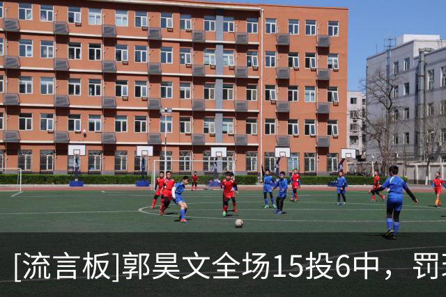 [流言板]郭昊文全场15投6中，罚球12中10得到24分4篮板5助攻